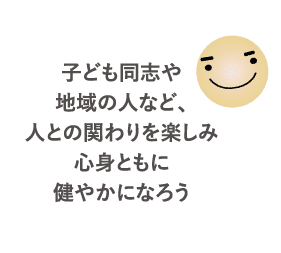 子ども同志や地域の人など、人との関わりを楽しみ心身ともに健やかになろう